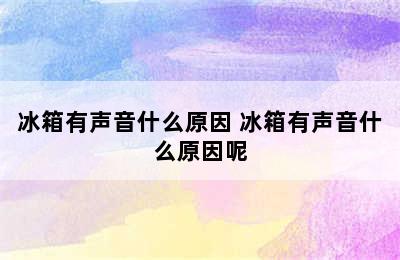 冰箱有声音什么原因 冰箱有声音什么原因呢